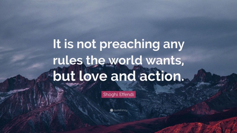 Shoghi Effendi Quote: “It is not preaching any rules the world wants, but love and action.”