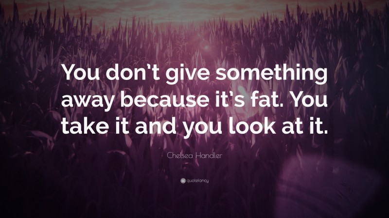 Chelsea Handler Quote: “You don’t give something away because it’s fat. You take it and you look at it.”
