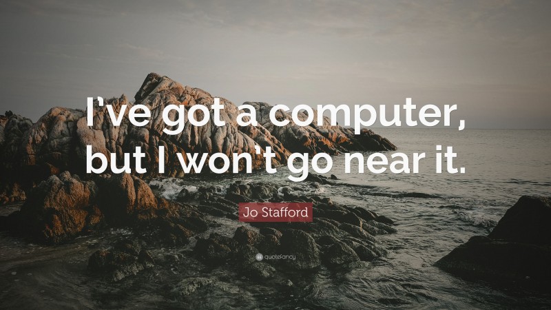 Jo Stafford Quote: “I’ve got a computer, but I won’t go near it.”