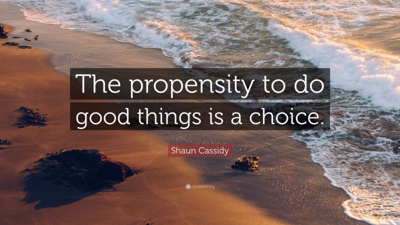 Shaun Cassidy Quote: “The propensity to do good things is a choice.”