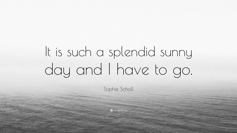 Sophie Scholl Quote: “It is such a splendid sunny day and I have to go.”