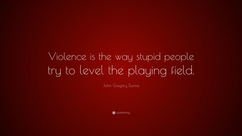 John Gregory Dunne Quote: “Violence is the way stupid people try to level the playing field.”