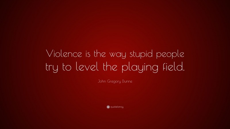 John Gregory Dunne Quote: “Violence is the way stupid people try to level the playing field.”