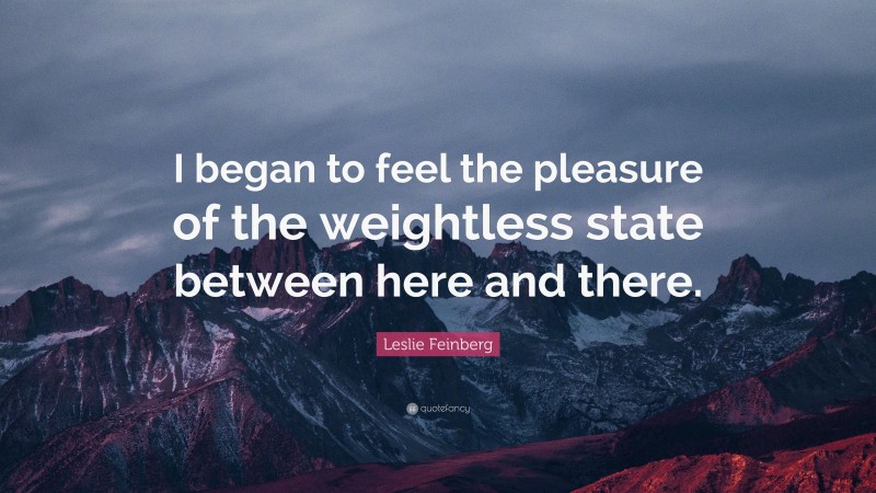Leslie Feinberg Quote: “I began to feel the pleasure of the weightless state between here and there.”