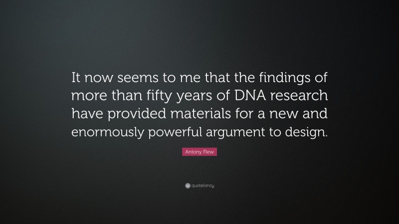 Antony Flew Quote: “It now seems to me that the findings of more than fifty years of DNA research have provided materials for a new and enormously powerful argument to design.”