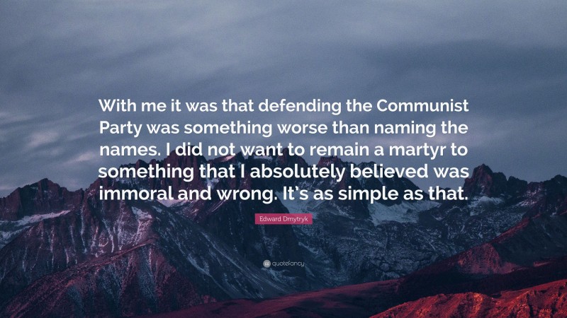 Edward Dmytryk Quote: “With me it was that defending the Communist Party was something worse than naming the names. I did not want to remain a martyr to something that I absolutely believed was immoral and wrong. It’s as simple as that.”