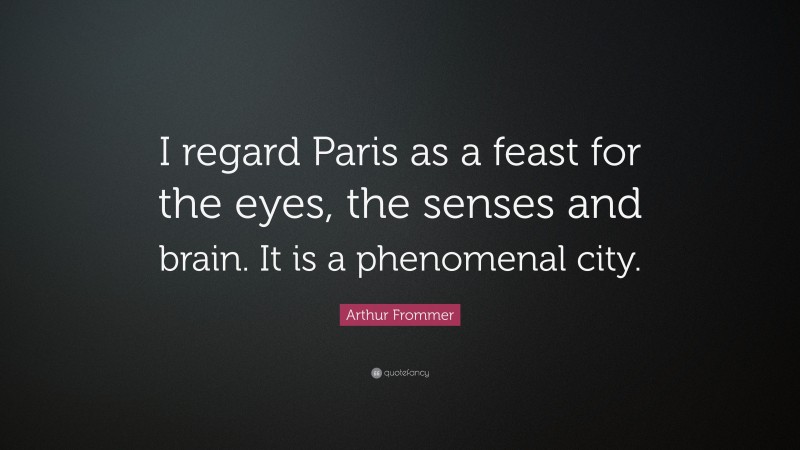 Arthur Frommer Quote: “I regard Paris as a feast for the eyes, the senses and brain. It is a phenomenal city.”