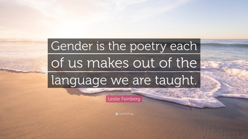 Leslie Feinberg Quote: “Gender is the poetry each of us makes out of the language we are taught.”