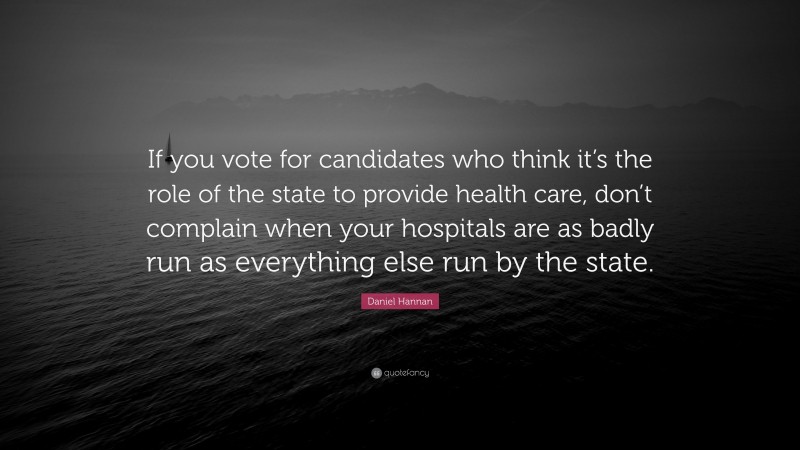 Daniel Hannan Quote: “If you vote for candidates who think it’s the role of the state to provide health care, don’t complain when your hospitals are as badly run as everything else run by the state.”