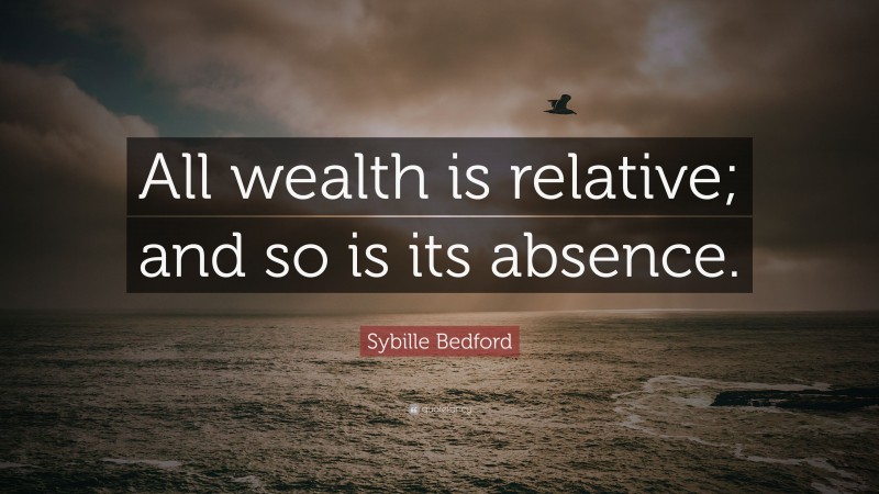 Sybille Bedford Quote: “All wealth is relative; and so is its absence.”