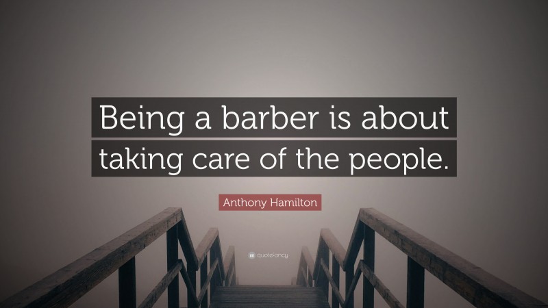 Anthony Hamilton Quote: “Being a barber is about taking care of the people.”