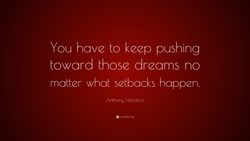 Anthony Hamilton Quote: “You have to keep pushing toward those dreams no matter what setbacks happen.”
