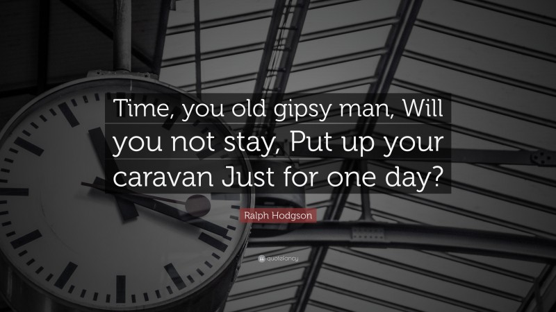 Ralph Hodgson Quote: “Time, you old gipsy man, Will you not stay, Put up your caravan Just for one day?”