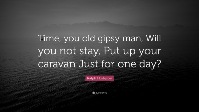 Ralph Hodgson Quote: “Time, you old gipsy man, Will you not stay, Put up your caravan Just for one day?”