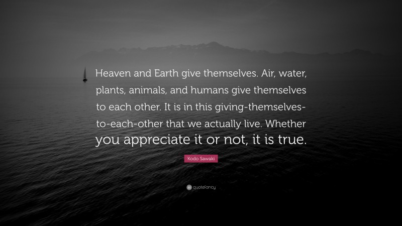 Kodo Sawaki Quote: “Heaven and Earth give themselves. Air, water, plants, animals, and humans give themselves to each other. It is in this giving-themselves-to-each-other that we actually live. Whether you appreciate it or not, it is true.”