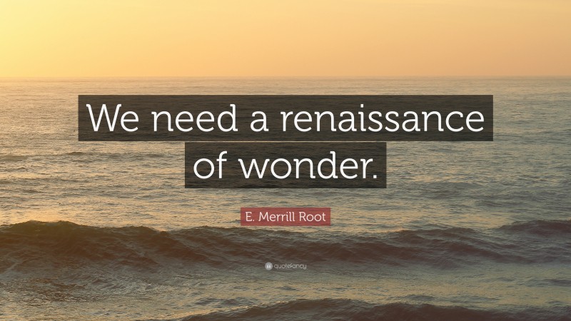 E. Merrill Root Quote: “We need a renaissance of wonder.”