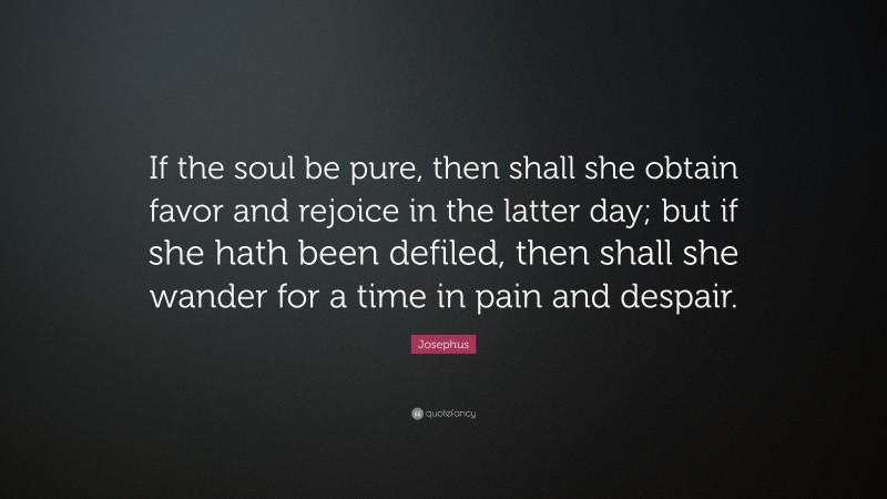Josephus Quote: “If the soul be pure, then shall she obtain favor and rejoice in the latter day; but if she hath been defiled, then shall she wander for a time in pain and despair.”