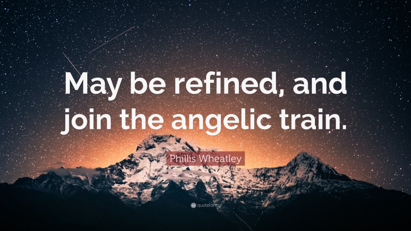 Phillis Wheatley Quote: “May be refined, and join the angelic train.”