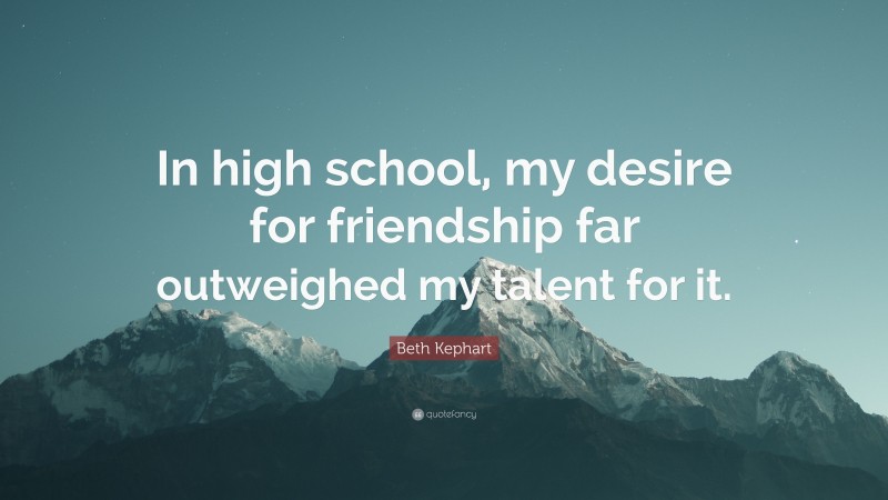 Beth Kephart Quote: “In high school, my desire for friendship far outweighed my talent for it.”