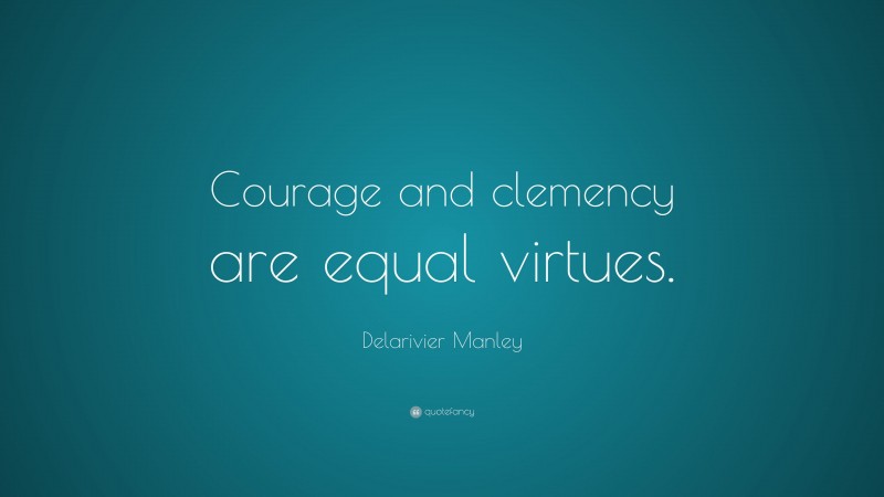 Delarivier Manley Quote: “Courage and clemency are equal virtues.”