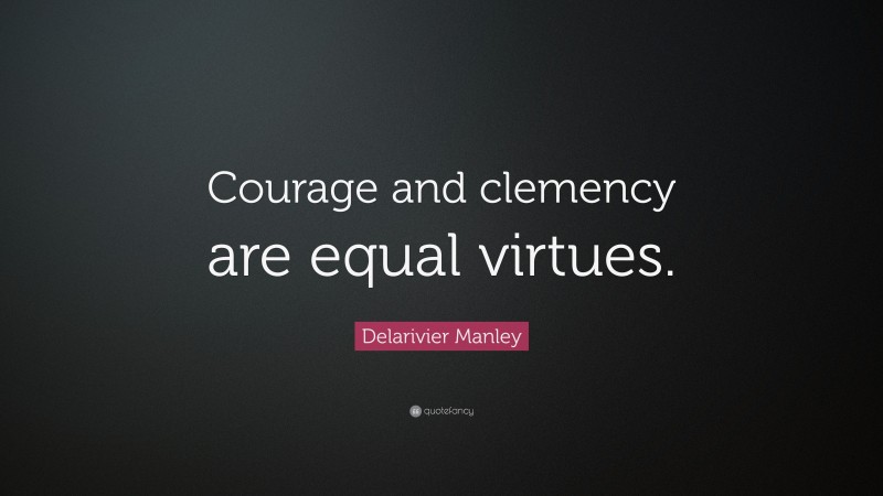 Delarivier Manley Quote: “Courage and clemency are equal virtues.”