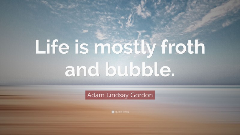 Adam Lindsay Gordon Quote: “Life is mostly froth and bubble.”