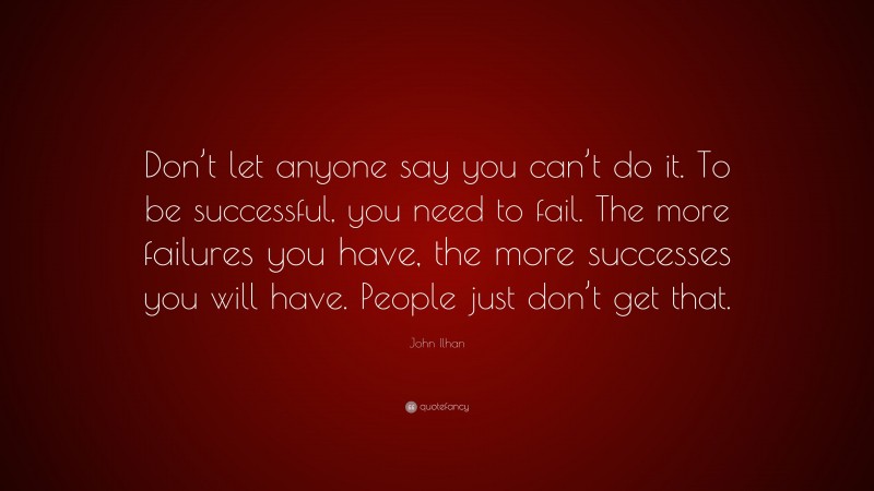 John Ilhan Quote: “Don’t let anyone say you can’t do it. To be successful, you need to fail. The more failures you have, the more successes you will have. People just don’t get that.”