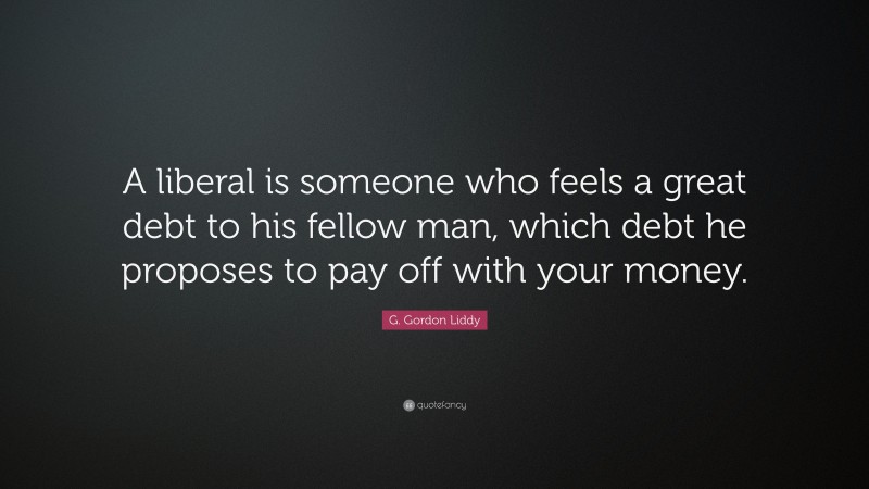 G. Gordon Liddy Quote: “A liberal is someone who feels a great debt to his fellow man, which debt he proposes to pay off with your money.”