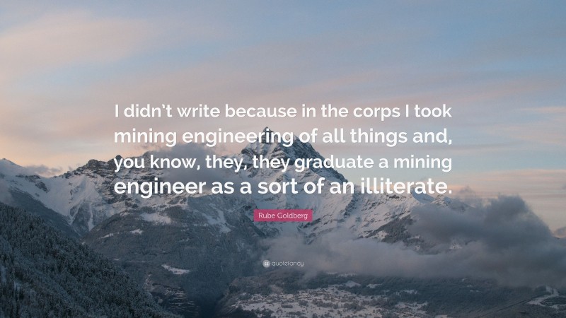 Rube Goldberg Quote: “I didn’t write because in the corps I took mining engineering of all things and, you know, they, they graduate a mining engineer as a sort of an illiterate.”