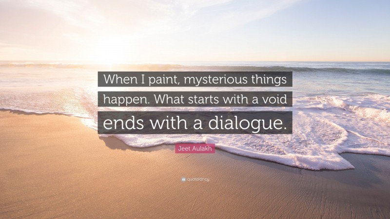 Jeet Aulakh Quote: “When I paint, mysterious things happen. What starts with a void ends with a dialogue.”