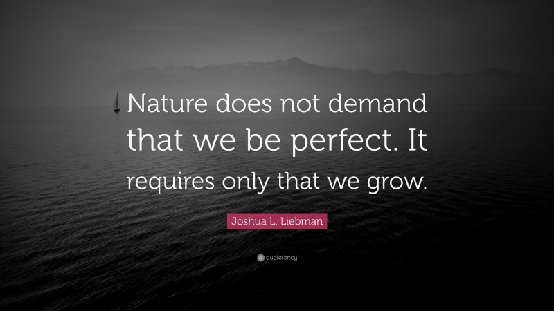 Joshua L. Liebman Quote: “Nature does not demand that we be perfect. It requires only that we grow.”