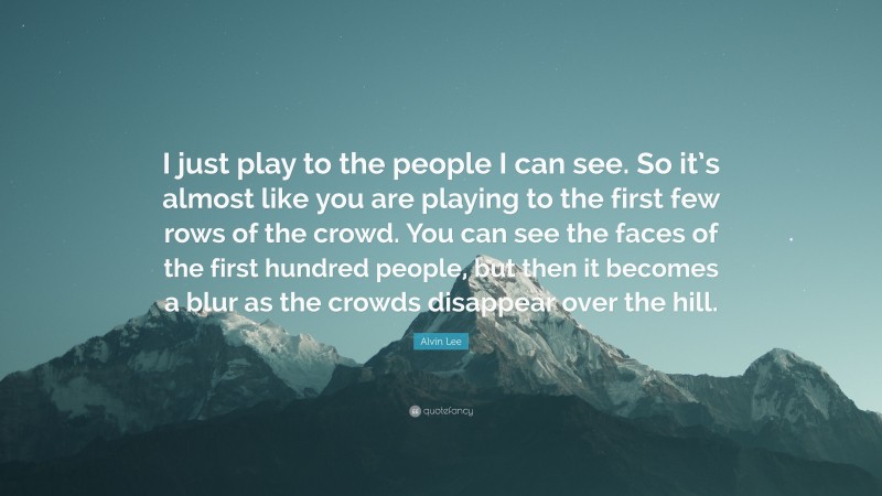 Alvin Lee Quote: “I just play to the people I can see. So it’s almost like you are playing to the first few rows of the crowd. You can see the faces of the first hundred people, but then it becomes a blur as the crowds disappear over the hill.”