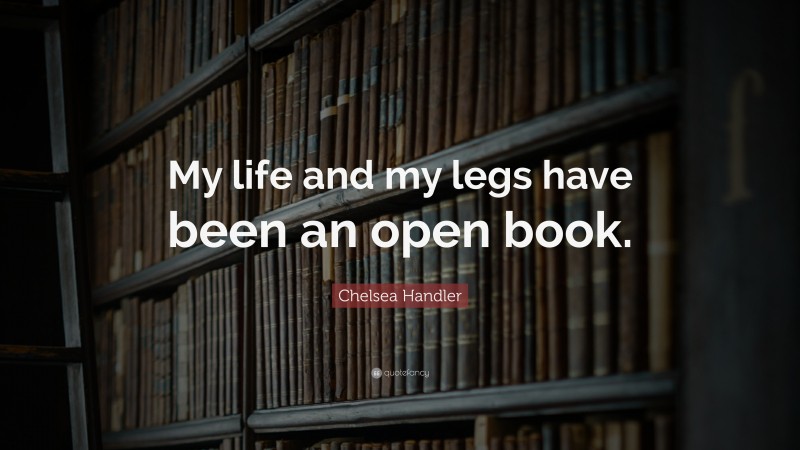 Chelsea Handler Quote: “My life and my legs have been an open book.”