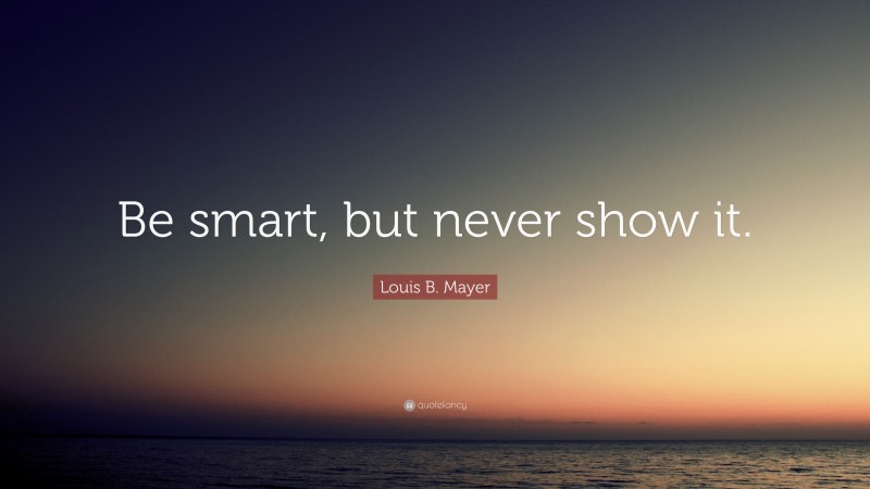 Louis B. Mayer Quote: “Be smart, but never show it.”