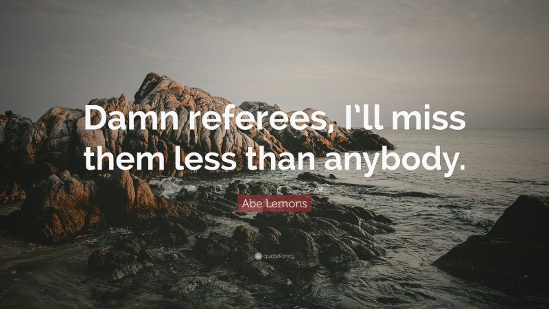 Abe Lemons Quote: “Damn referees, I’ll miss them less than anybody.”