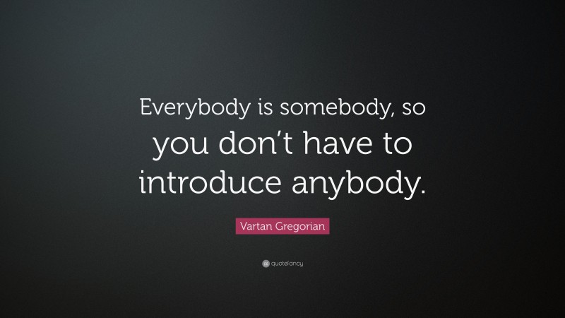 Vartan Gregorian Quote: “Everybody is somebody, so you don’t have to introduce anybody.”