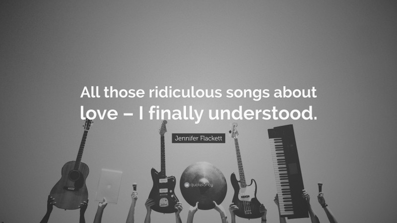 Jennifer Flackett Quote: “All those ridiculous songs about love – I finally understood.”