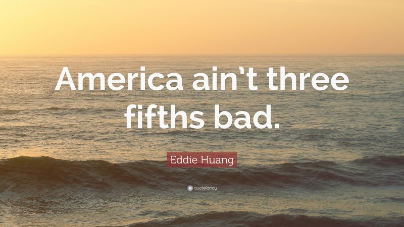 Eddie Huang Quote: “America ain’t three fifths bad.”