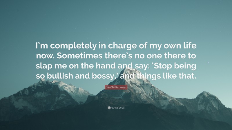 Kiri Te Kanawa Quote: “I’m completely in charge of my own life now. Sometimes there’s no one there to slap me on the hand and say: ‘Stop being so bullish and bossy,’ and things like that.”