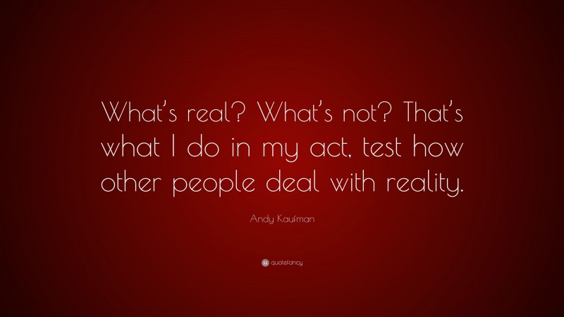 Andy Kaufman Quote: “What’s real? What’s not? That’s what I do in my act, test how other people deal with reality.”