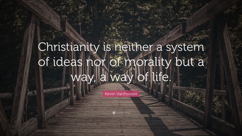 Kevin Vanhoozer Quote: “Christianity is neither a system of ideas nor of morality but a way, a way of life.”