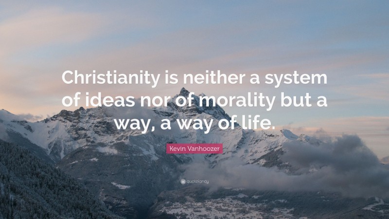 Kevin Vanhoozer Quote: “Christianity is neither a system of ideas nor of morality but a way, a way of life.”