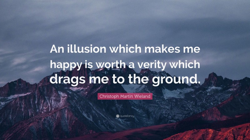 Christoph Martin Wieland Quote: “An illusion which makes me happy is worth a verity which drags me to the ground.”