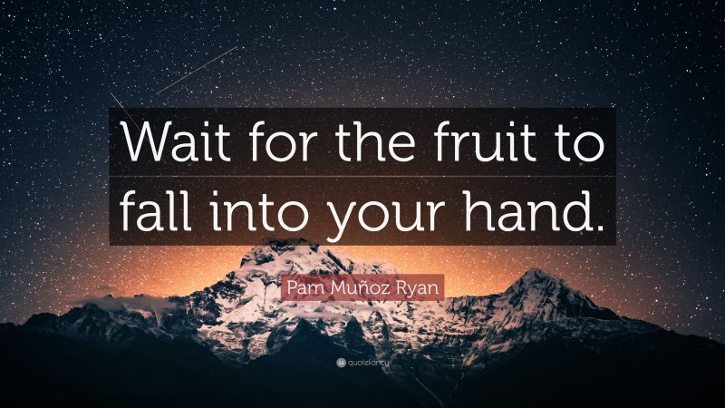 Pam Muñoz Ryan Quote: “Wait for the fruit to fall into your hand.”