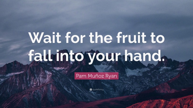 Pam Muñoz Ryan Quote: “Wait for the fruit to fall into your hand.”