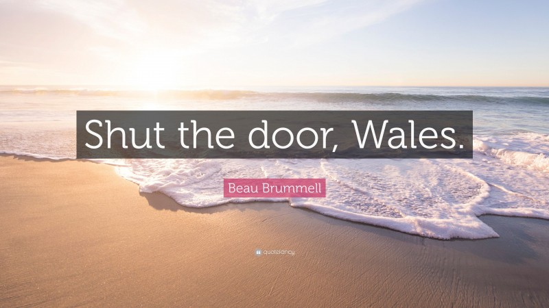 Beau Brummell Quote: “Shut the door, Wales.”