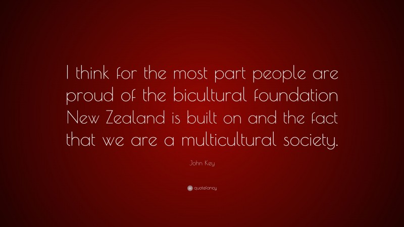 John Key Quote: “I think for the most part people are proud of the bicultural foundation New Zealand is built on and the fact that we are a multicultural society.”