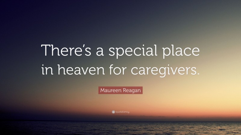 Maureen Reagan Quote: “There’s a special place in heaven for caregivers.”