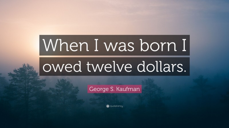 George S. Kaufman Quote: “When I was born I owed twelve dollars.”