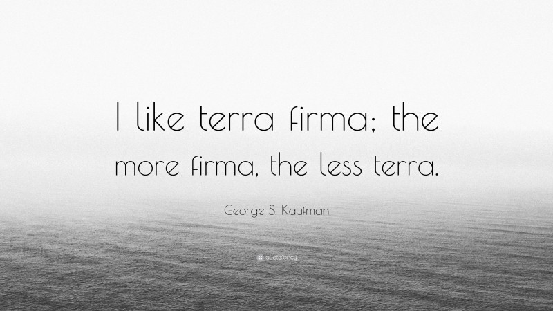 George S. Kaufman Quote: “I like terra firma; the more firma, the less terra.”